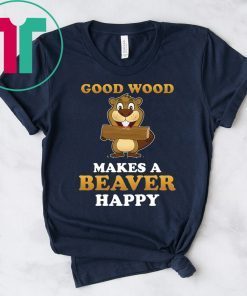 Good wood makes a beaGood wood makes a beaver happy shirtver happy shirt