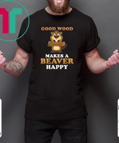 Good wood makes a beaver happy shirt