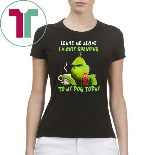 Grinch Leave me alone I’m only speaking to my dog today shirt