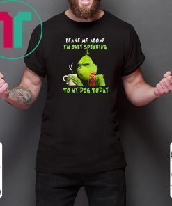 Grinch Leave me alone I’m only speaking to my dog today shirt