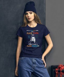Halloween michael myers with a fuck fuck here and a fuck fuck there shirt2