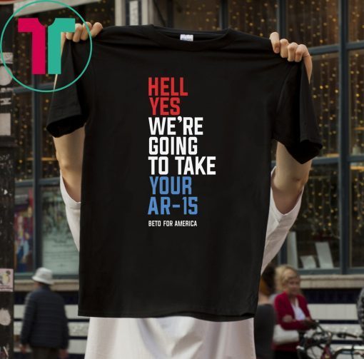 Hell Yes, We’re Going To Take Your AR-15 Beto Orourke T-Shirt