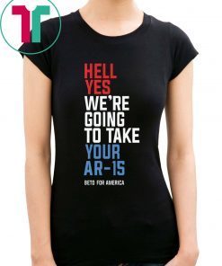 Hell Yes, We’re Going To Take Your AR-15 Beto Orourke T-Shirt