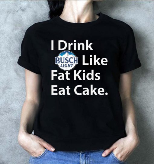 I Drink Busch Light Like Fat Kids Eat Cake Shirt