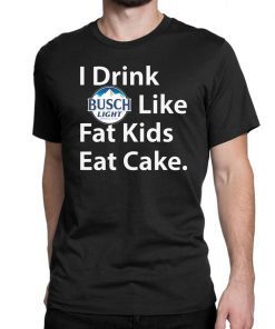 I Drink Busch Light Like Fat Kids Eat Cake Shirt