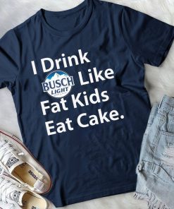 I Drink Busch Light Like Fat Kids Eat Cake Shirt