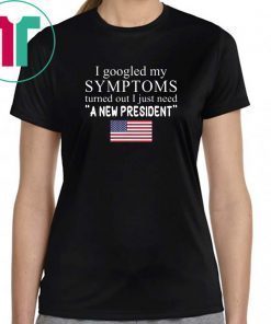 I Googled My Symptoms Turned Out I Just Need a New President Unisex Tee Shirt