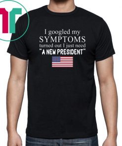 I Googled My Symptoms Turned Out I Just Need a New President Unisex Tee Shirt