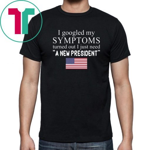 I Googled My Symptoms Turned Out I Just Need a New President Unisex Tee Shirt