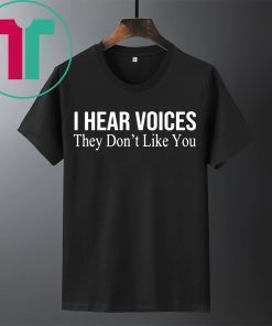 I HEAR VOICES THEY DON'T LIKE YOU SHIRT