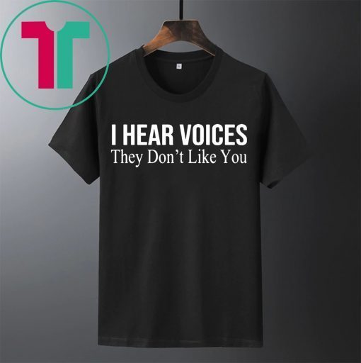 I HEAR VOICES THEY DON'T LIKE YOU SHIRT