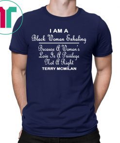I am a black women exhaling Because A Women’s Love Is A privilege Not A right shirt