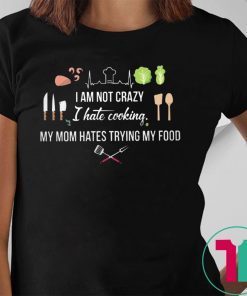 I am not crazy I hate cooking my mom hate trying my food shirt