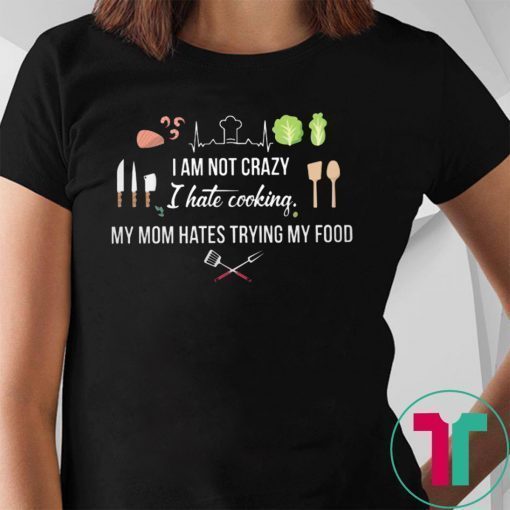 I am not crazy I hate cooking my mom hate trying my food shirt