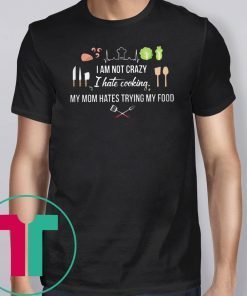 I am not crazy I hate cooking my mom hate trying my food shirt