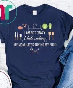 I am not crazy I hate cooking my mom hate trying my food shirt
