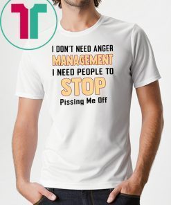 I don't need anger management I need people to stop pissing me off Tee Shirt