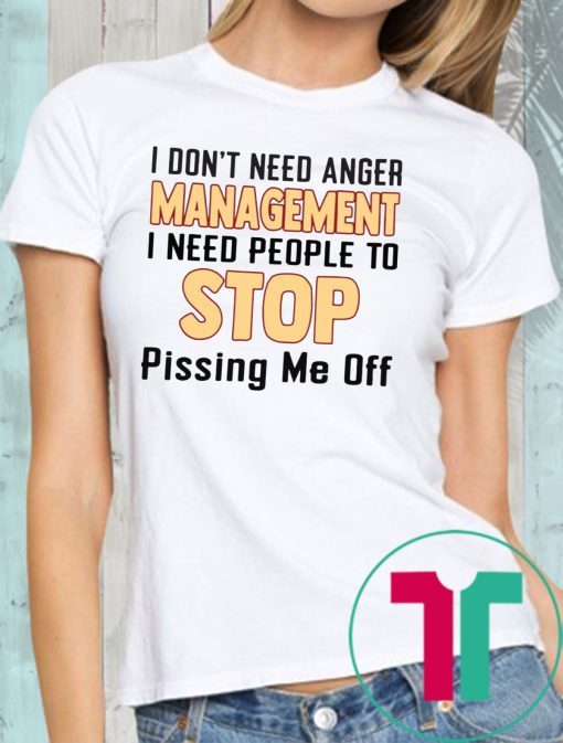 I don’t need anger management I need people to stop pissing me off shirt