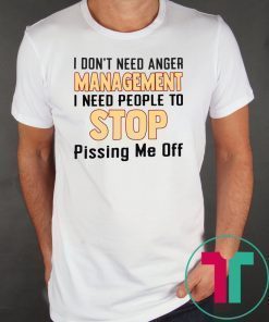 I don’t need anger management I need people to stop pissing me off shirt