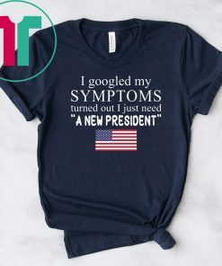 I googled my symptoms turned out I just need a new president t-shirt