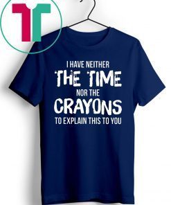 I have neither the time nor the crayons to explain this to you Shirt