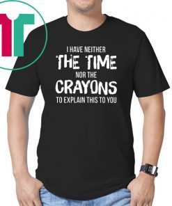 I have neither the time nor the crayons to explain this to you Shirt