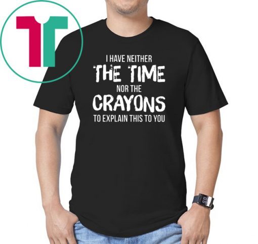 I have neither the time nor the crayons to explain this to you Shirt