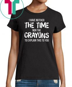 I have neither the time nor the crayons to explain this to you Shirt