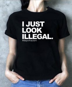 I just look illegal #deportracism shirt