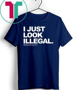 I just look illegal #deportracism shirt