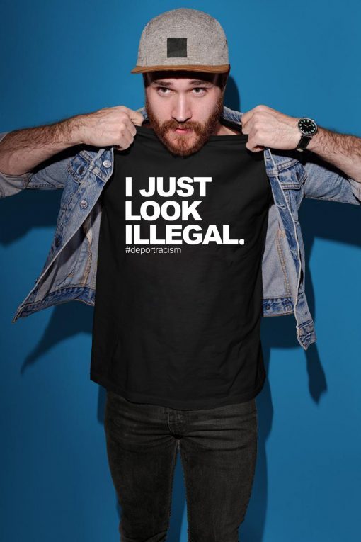 I just look illegal #deportracism shirt