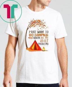 I just want to go camping and ignore all of my adult problems shirt