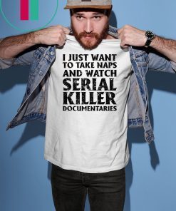 I just want to take naps and watch serial killer documentaries shirt