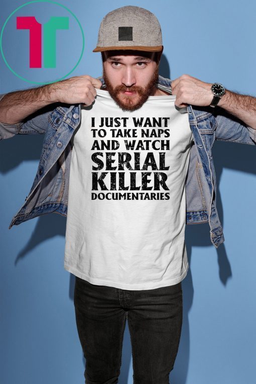 I just want to take naps and watch serial killer documentaries shirt