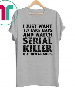I just want to take naps and watch serial killer documentaries shirt