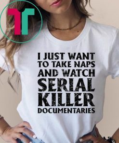 I just want to take naps and watch serial killer documentaries shirt