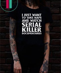 I just want to take naps and watch serial killer documentaries t-shirt