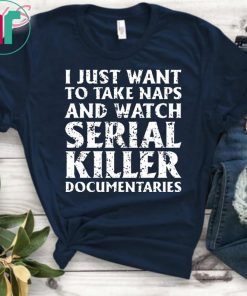 I just want to take naps and watch serial killer documentaries t-shirt