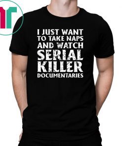 I just want to take naps and watch serial killer documentaries t-shirt