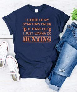 I looked up my symptoms online it turns out I just wanna go hunting deer shirt