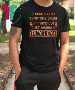 I looked up my symptoms online it turns out I just wanna go hunting deer shirt