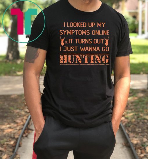 I looked up my symptoms online it turns out I just wanna go hunting deer shirt