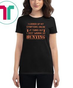 I looked up my symptoms online it turns out I just wanna go hunting deer shirt