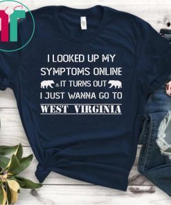 I looked up my symptoms online it turns out I just wanna go to west virginia shirt