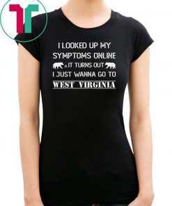 I looked up my symptoms online it turns out I just wanna go to west virginia shirt