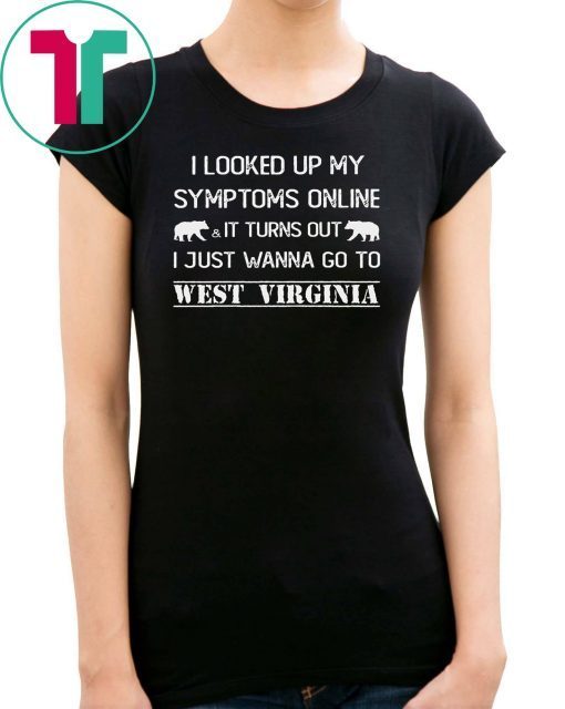 I looked up my symptoms online it turns out I just wanna go to west virginia shirt