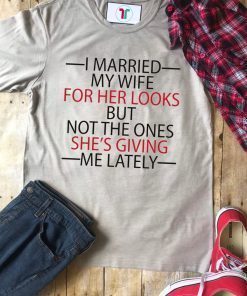 I married my wife for her looks but not the ones she’s giving me lately funny shirt