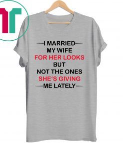 I married my wife for her looks but not the ones she’s giving me lately shirt