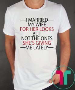 I married my wife for her looks but not the ones she’s giving me lately funny shirt