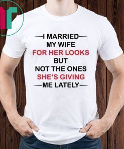 I married my wife for her looks but not the ones she’s giving me lately shirt